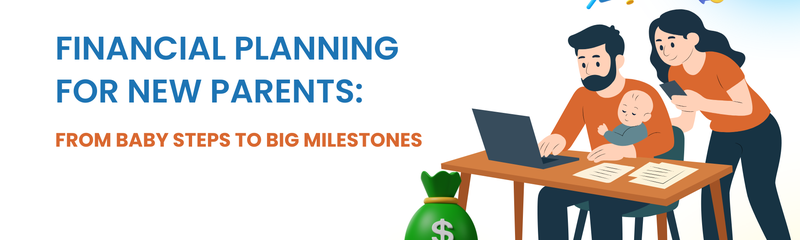 FINANCIAL PLANNING FOR NEW PARENTS: FROM BABY STEPS TO BIG MILESTONES